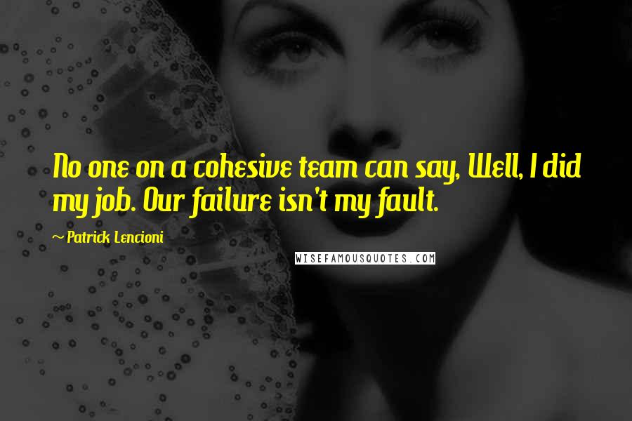 Patrick Lencioni Quotes: No one on a cohesive team can say, Well, I did my job. Our failure isn't my fault.