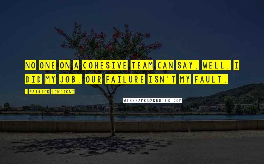 Patrick Lencioni Quotes: No one on a cohesive team can say, Well, I did my job. Our failure isn't my fault.