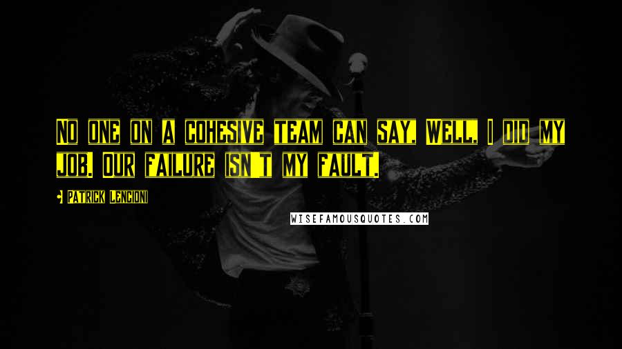 Patrick Lencioni Quotes: No one on a cohesive team can say, Well, I did my job. Our failure isn't my fault.