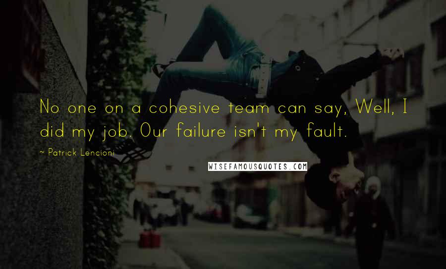 Patrick Lencioni Quotes: No one on a cohesive team can say, Well, I did my job. Our failure isn't my fault.