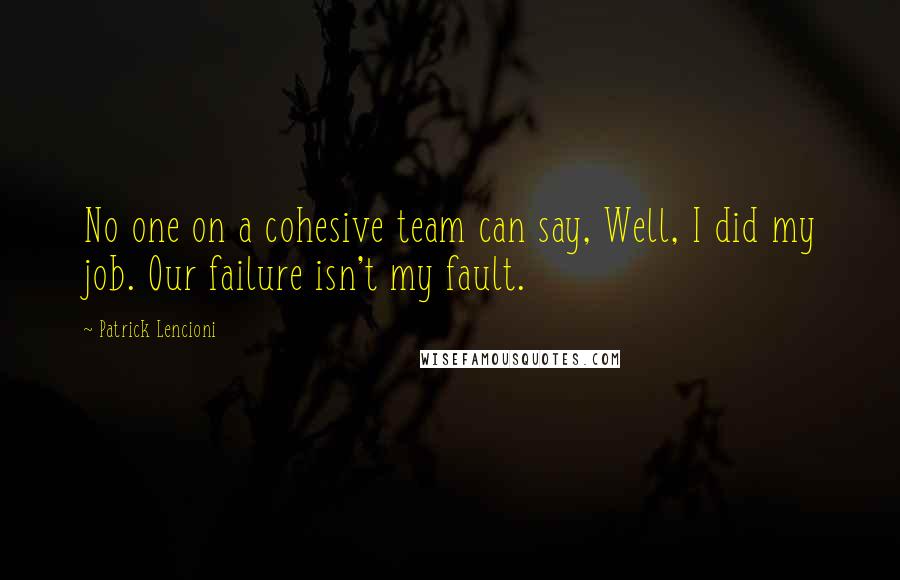 Patrick Lencioni Quotes: No one on a cohesive team can say, Well, I did my job. Our failure isn't my fault.