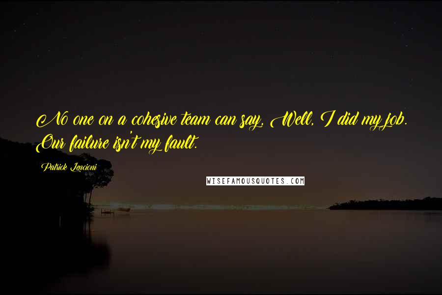 Patrick Lencioni Quotes: No one on a cohesive team can say, Well, I did my job. Our failure isn't my fault.