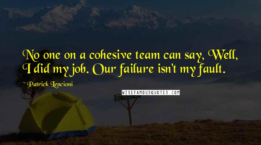 Patrick Lencioni Quotes: No one on a cohesive team can say, Well, I did my job. Our failure isn't my fault.