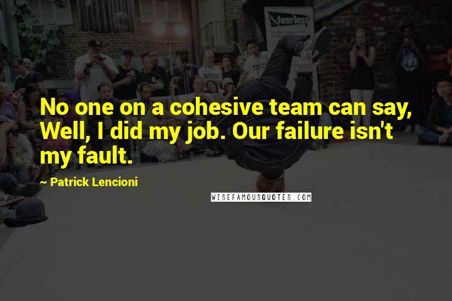 Patrick Lencioni Quotes: No one on a cohesive team can say, Well, I did my job. Our failure isn't my fault.