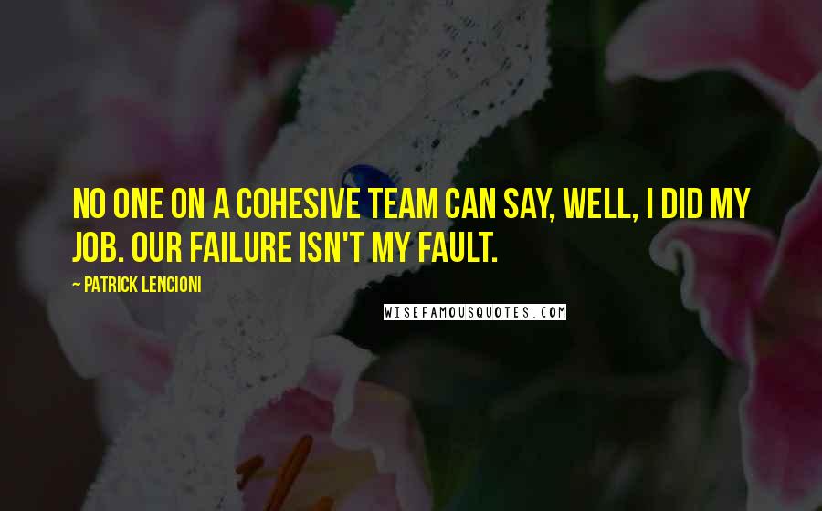 Patrick Lencioni Quotes: No one on a cohesive team can say, Well, I did my job. Our failure isn't my fault.