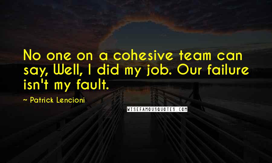 Patrick Lencioni Quotes: No one on a cohesive team can say, Well, I did my job. Our failure isn't my fault.