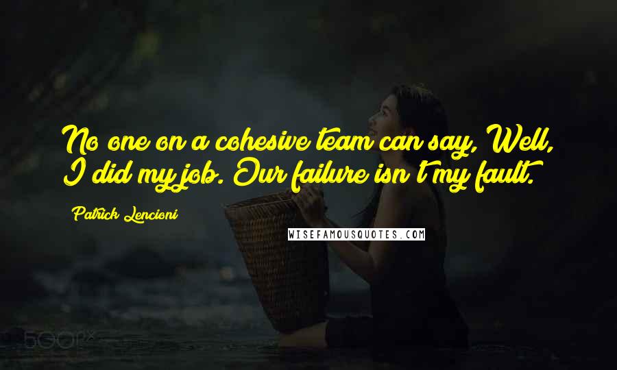 Patrick Lencioni Quotes: No one on a cohesive team can say, Well, I did my job. Our failure isn't my fault.