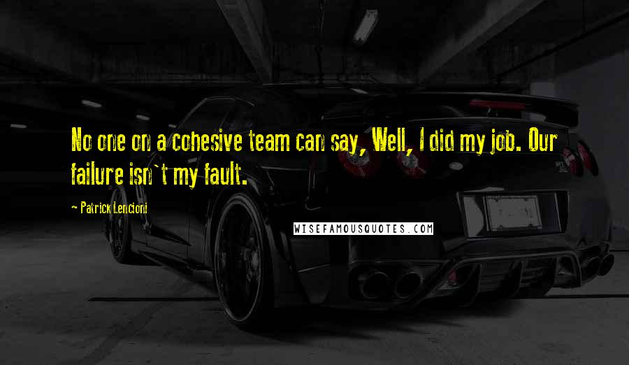 Patrick Lencioni Quotes: No one on a cohesive team can say, Well, I did my job. Our failure isn't my fault.