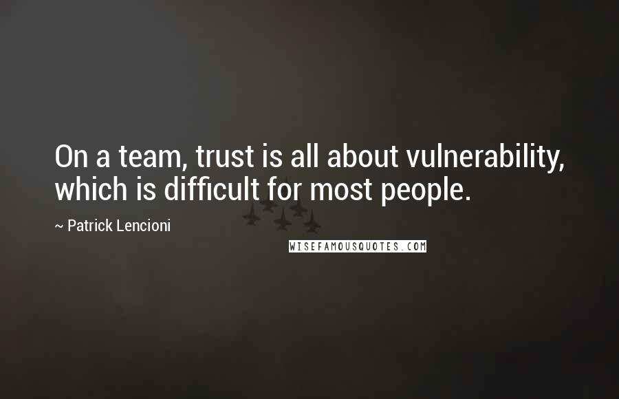 Patrick Lencioni Quotes: On a team, trust is all about vulnerability, which is difficult for most people.