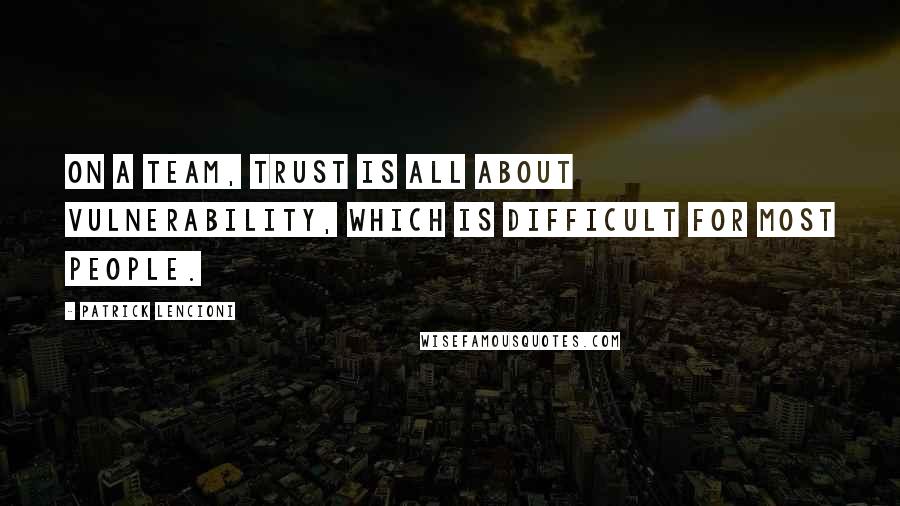 Patrick Lencioni Quotes: On a team, trust is all about vulnerability, which is difficult for most people.