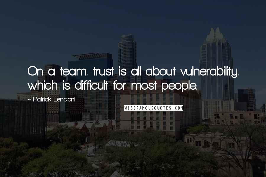 Patrick Lencioni Quotes: On a team, trust is all about vulnerability, which is difficult for most people.