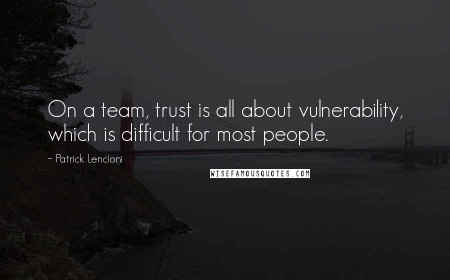 Patrick Lencioni Quotes: On a team, trust is all about vulnerability, which is difficult for most people.