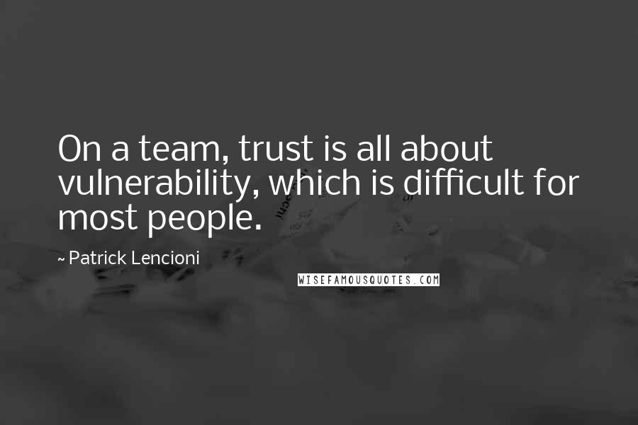 Patrick Lencioni Quotes: On a team, trust is all about vulnerability, which is difficult for most people.