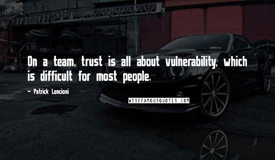 Patrick Lencioni Quotes: On a team, trust is all about vulnerability, which is difficult for most people.