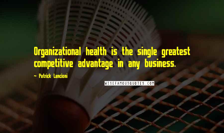 Patrick Lencioni Quotes: Organizational health is the single greatest competitive advantage in any business.