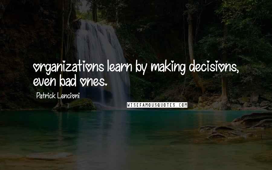 Patrick Lencioni Quotes: organizations learn by making decisions, even bad ones.