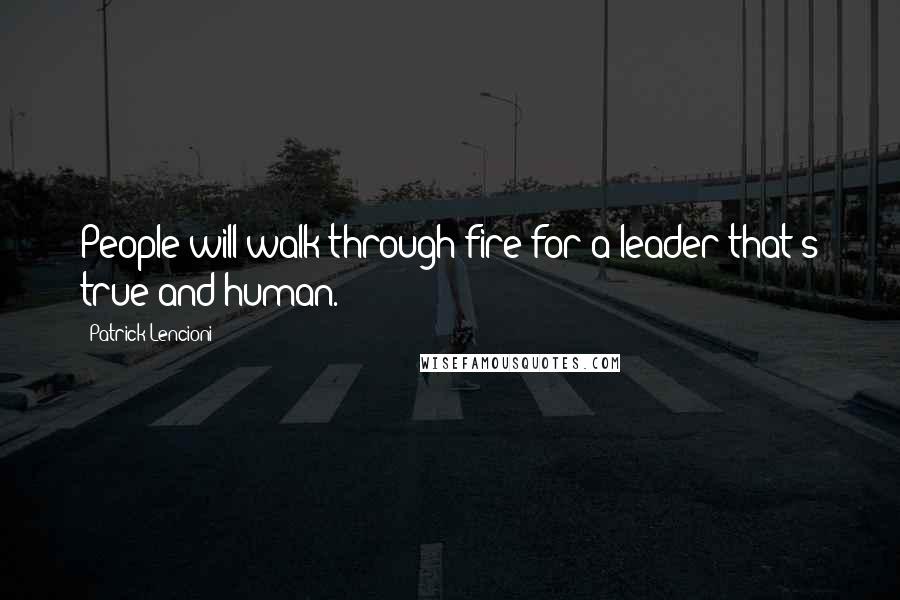 Patrick Lencioni Quotes: People will walk through fire for a leader that's true and human.