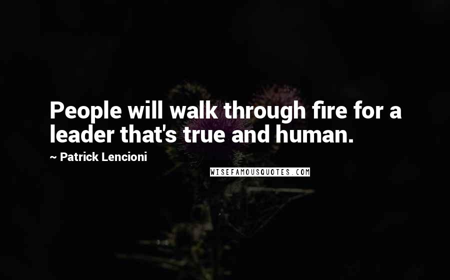 Patrick Lencioni Quotes: People will walk through fire for a leader that's true and human.