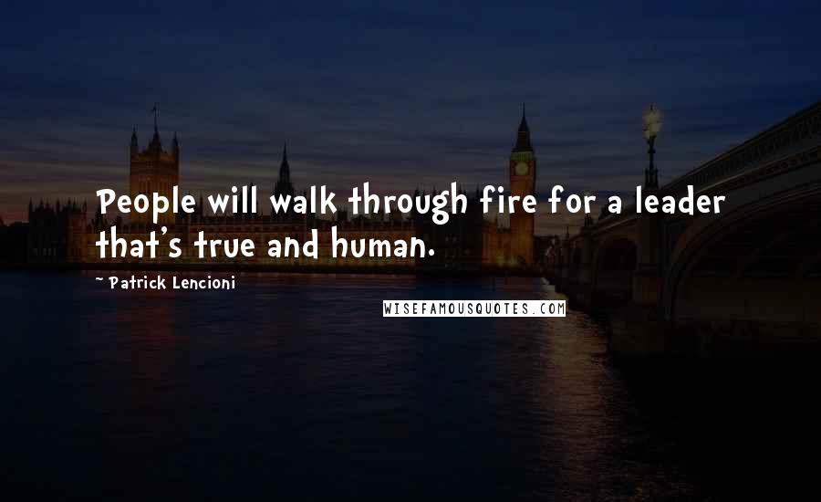 Patrick Lencioni Quotes: People will walk through fire for a leader that's true and human.