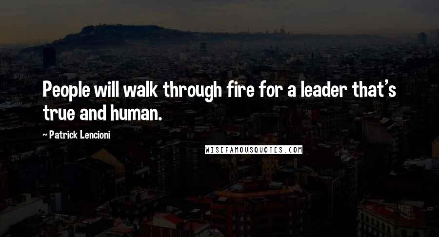 Patrick Lencioni Quotes: People will walk through fire for a leader that's true and human.