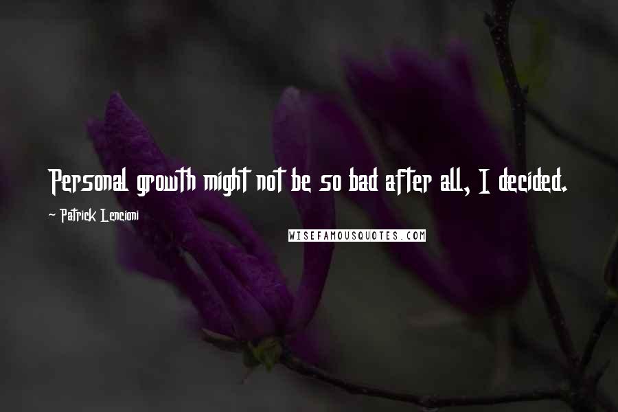 Patrick Lencioni Quotes: Personal growth might not be so bad after all, I decided.