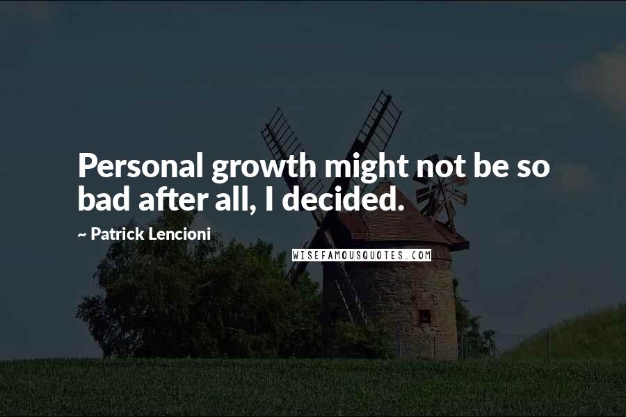 Patrick Lencioni Quotes: Personal growth might not be so bad after all, I decided.