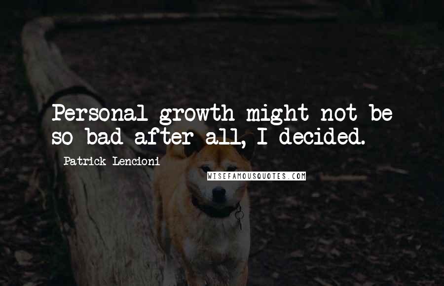 Patrick Lencioni Quotes: Personal growth might not be so bad after all, I decided.
