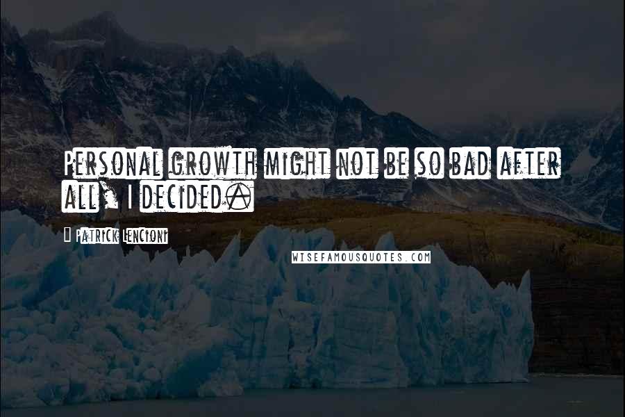 Patrick Lencioni Quotes: Personal growth might not be so bad after all, I decided.