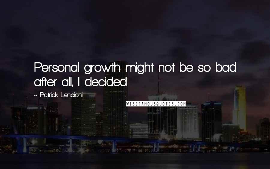 Patrick Lencioni Quotes: Personal growth might not be so bad after all, I decided.