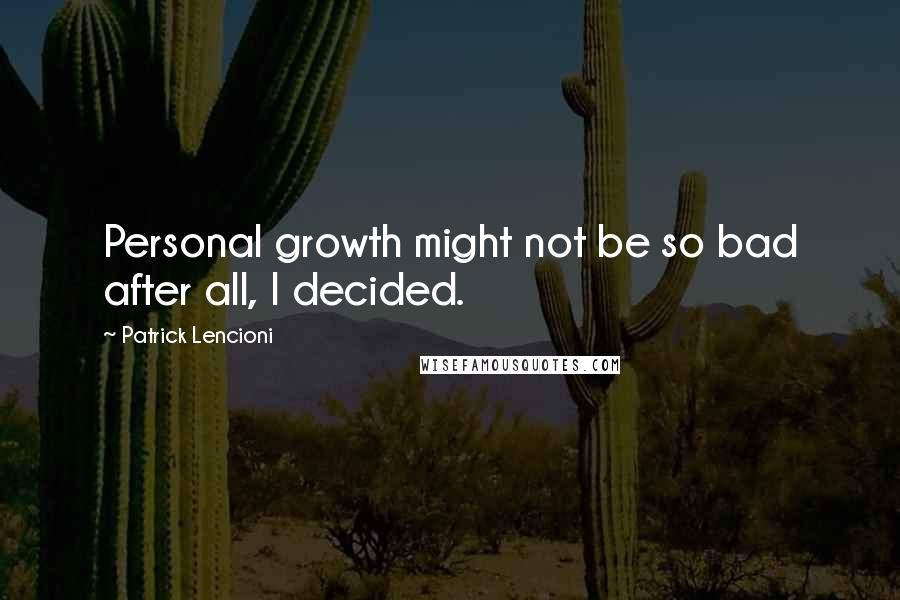 Patrick Lencioni Quotes: Personal growth might not be so bad after all, I decided.