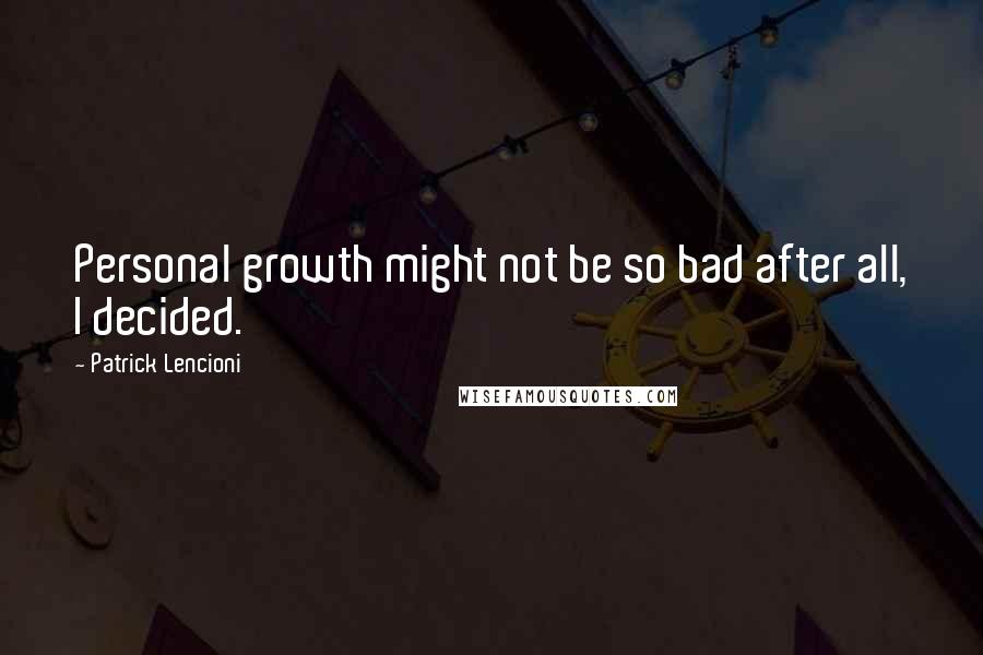 Patrick Lencioni Quotes: Personal growth might not be so bad after all, I decided.