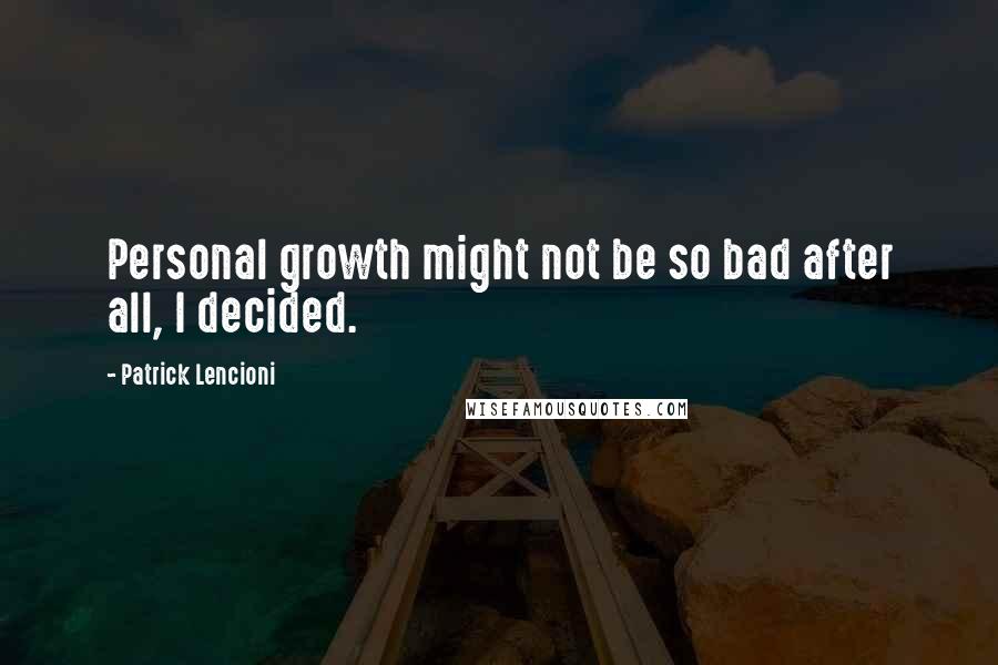 Patrick Lencioni Quotes: Personal growth might not be so bad after all, I decided.