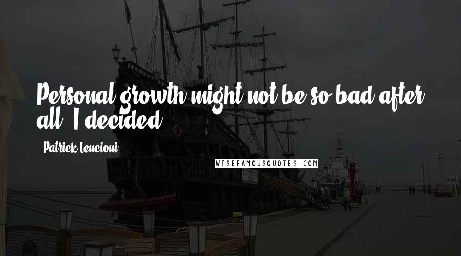 Patrick Lencioni Quotes: Personal growth might not be so bad after all, I decided.