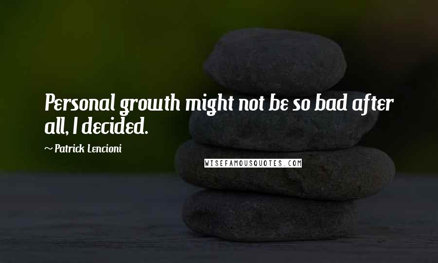 Patrick Lencioni Quotes: Personal growth might not be so bad after all, I decided.