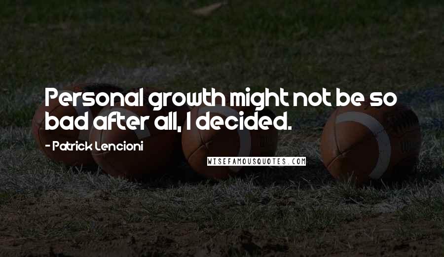 Patrick Lencioni Quotes: Personal growth might not be so bad after all, I decided.