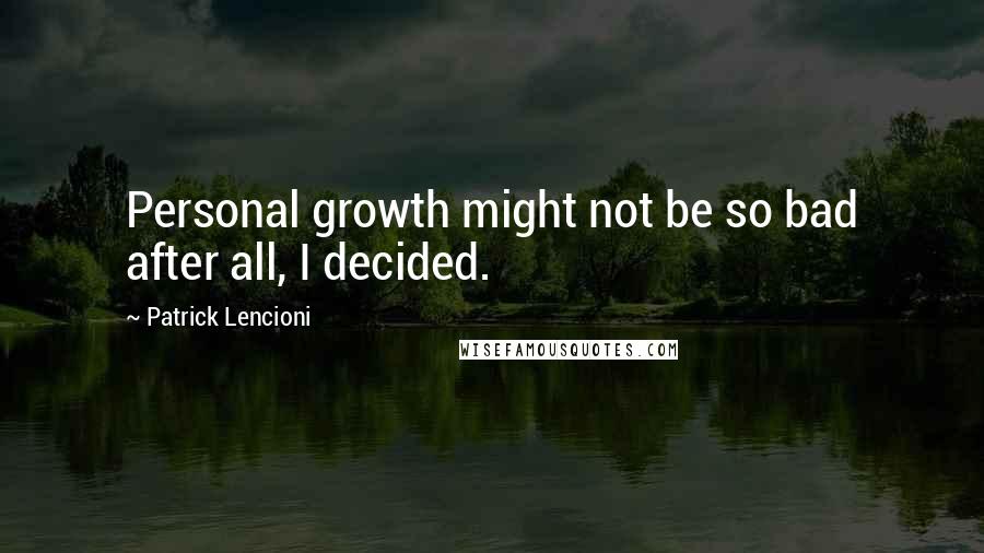Patrick Lencioni Quotes: Personal growth might not be so bad after all, I decided.
