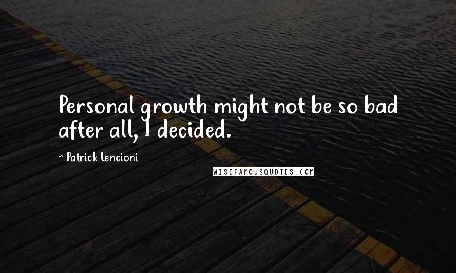 Patrick Lencioni Quotes: Personal growth might not be so bad after all, I decided.