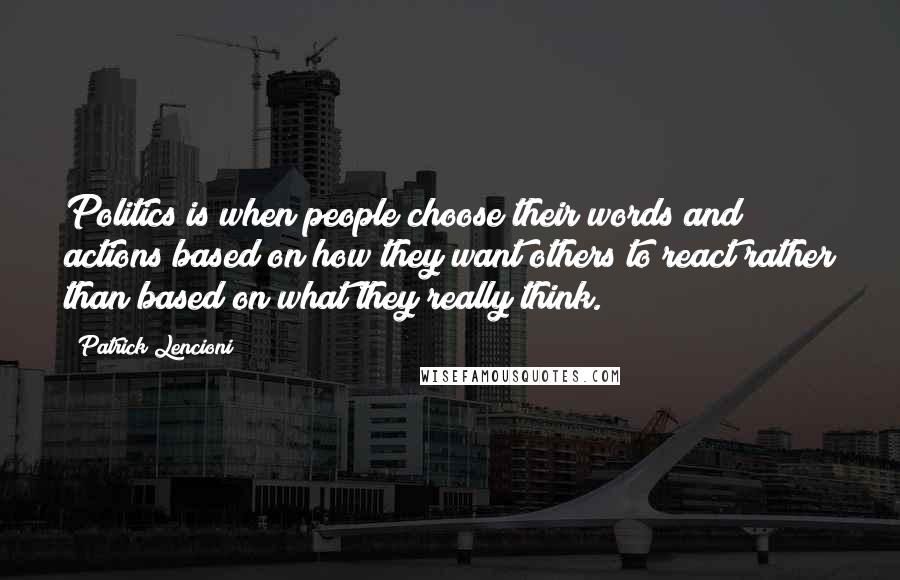 Patrick Lencioni Quotes: Politics is when people choose their words and actions based on how they want others to react rather than based on what they really think.