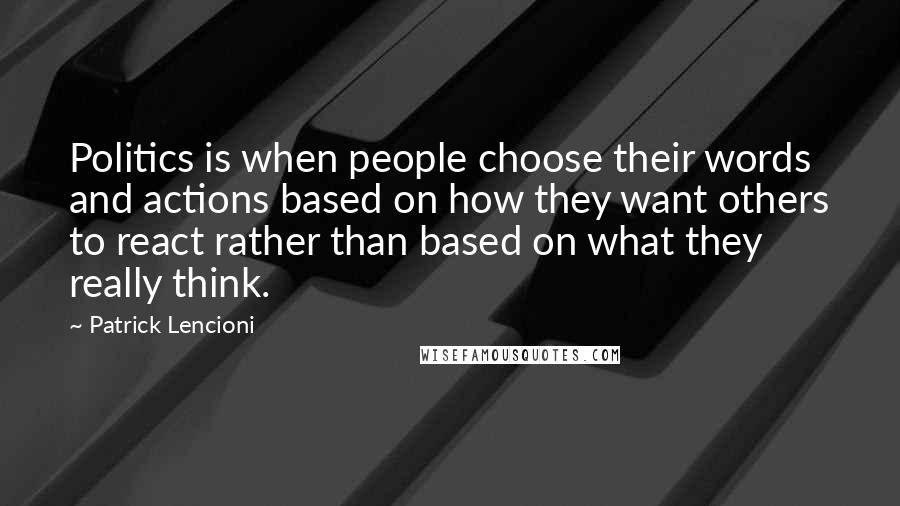 Patrick Lencioni Quotes: Politics is when people choose their words and actions based on how they want others to react rather than based on what they really think.