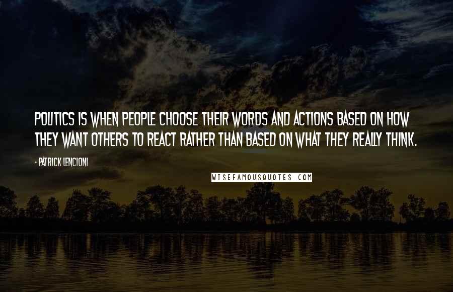 Patrick Lencioni Quotes: Politics is when people choose their words and actions based on how they want others to react rather than based on what they really think.
