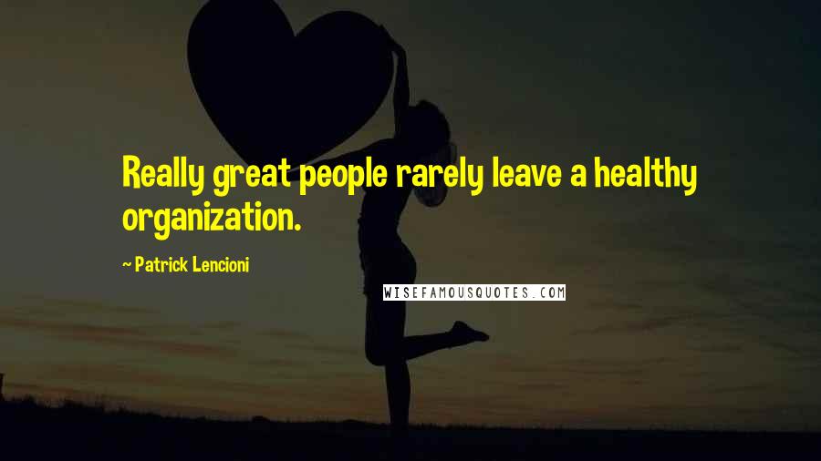 Patrick Lencioni Quotes: Really great people rarely leave a healthy organization.