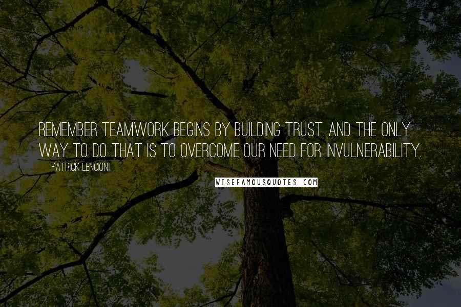 Patrick Lencioni Quotes: Remember teamwork begins by building trust. And the only way to do that is to overcome our need for invulnerability.