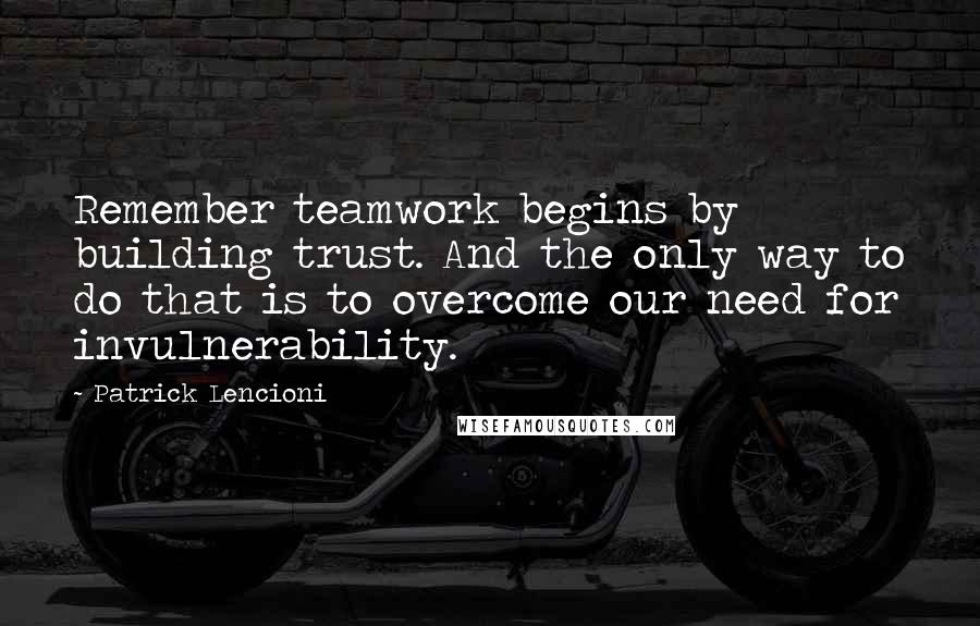 Patrick Lencioni Quotes: Remember teamwork begins by building trust. And the only way to do that is to overcome our need for invulnerability.
