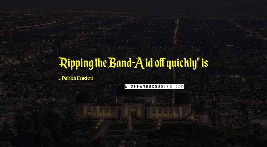 Patrick Lencioni Quotes: Ripping the Band-Aid off quickly" is