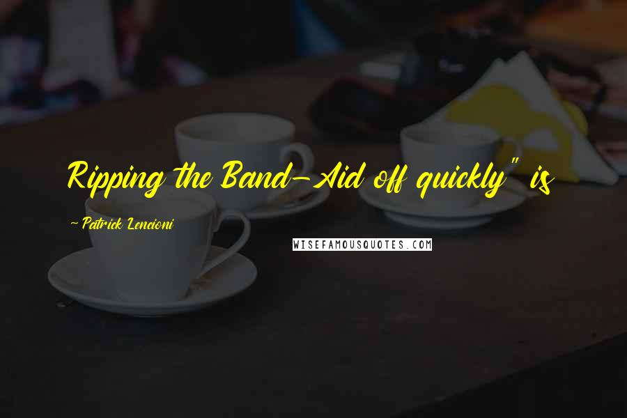Patrick Lencioni Quotes: Ripping the Band-Aid off quickly" is