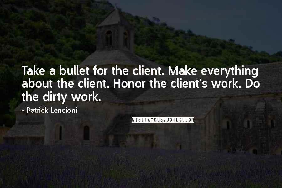 Patrick Lencioni Quotes: Take a bullet for the client. Make everything about the client. Honor the client's work. Do the dirty work.