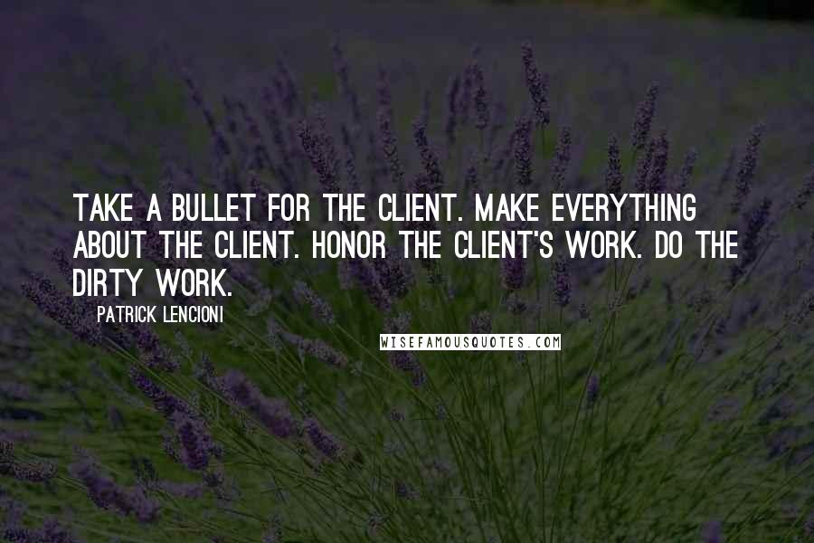 Patrick Lencioni Quotes: Take a bullet for the client. Make everything about the client. Honor the client's work. Do the dirty work.