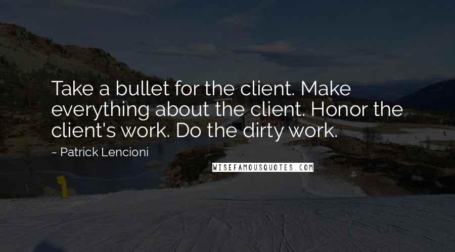 Patrick Lencioni Quotes: Take a bullet for the client. Make everything about the client. Honor the client's work. Do the dirty work.