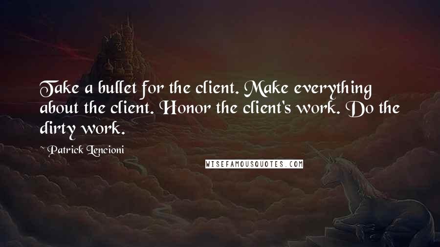 Patrick Lencioni Quotes: Take a bullet for the client. Make everything about the client. Honor the client's work. Do the dirty work.