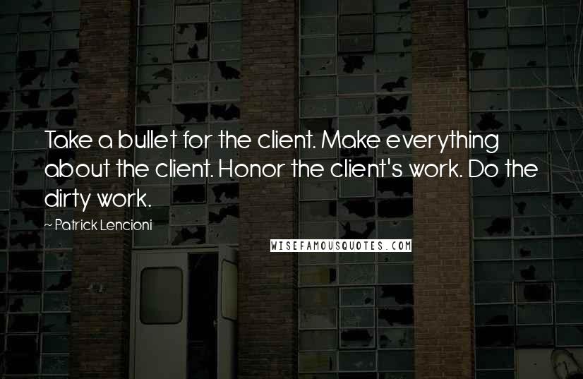 Patrick Lencioni Quotes: Take a bullet for the client. Make everything about the client. Honor the client's work. Do the dirty work.